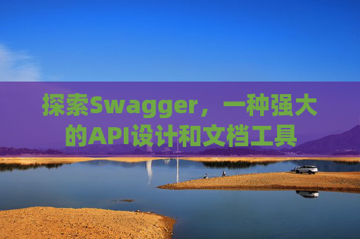 探索Swagger，一种强大的API设计和文档工具